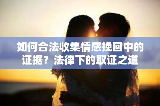 如何合法收集情感挽回中的证据?法律下的取证之道 如何合法收集情感挽回中的证据?法律下的取证之道
