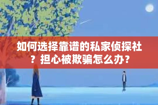 如何选择靠谱的私家侦探社?担心被欺骗怎么办? 如何选择靠谱的私家侦探社?担心被欺骗怎么办?