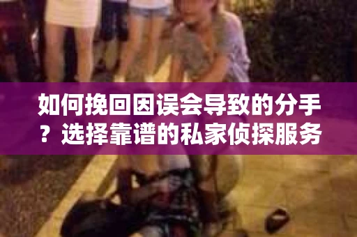 如何挽回因误会导致的分手？选择靠谱的私家侦探服务指南