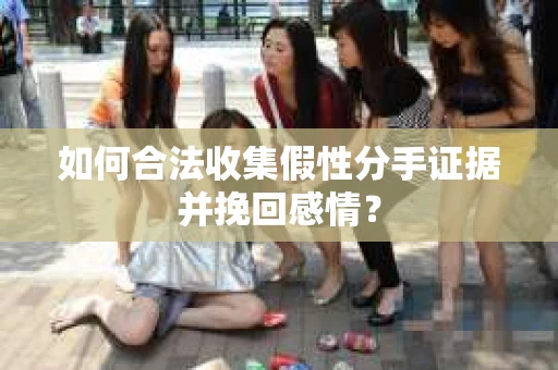 如何合法收集假性分手证据并挽回感情？
