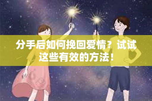 分手后如何挽回爱情？试试这些有效的方法！