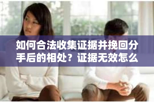 如何合法收集证据并挽回分手后的相处?证据无效怎么办? 如何合法收集证据并挽回分手后的相处?证据无效怎么办?