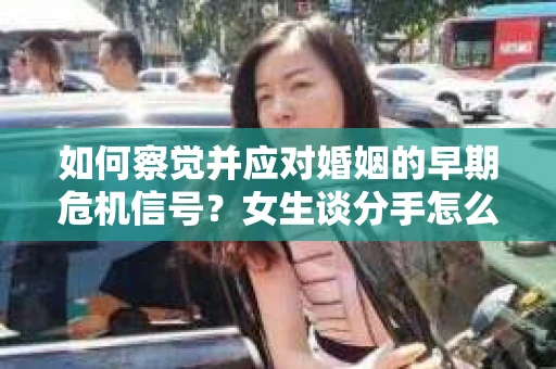 如何察觉并应对婚姻的早期危机信号？女生谈分手怎么挽回