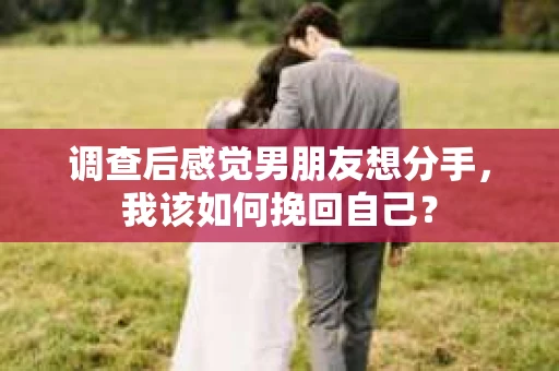 调查后感觉男朋友想分手，我该如何挽回自己？