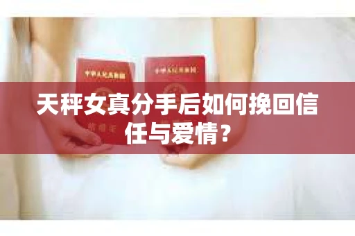 天秤女真分手后如何挽回信任与爱情？
