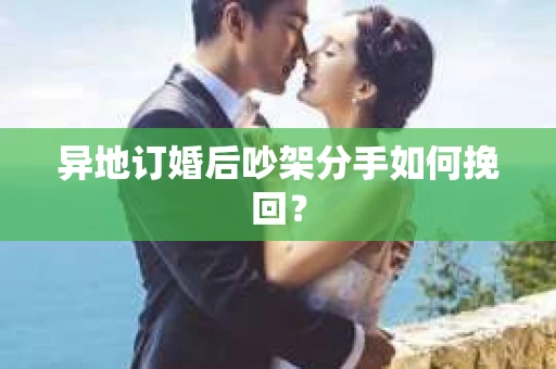 异地订婚后吵架分手如何挽回？