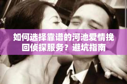 如何选择靠谱的河池爱情挽回侦探服务？避坑指南