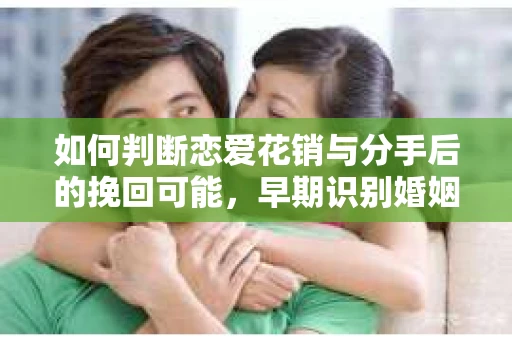 如何判断恋爱花销与分手后的挽回可能，早期识别婚姻危机的关键信号