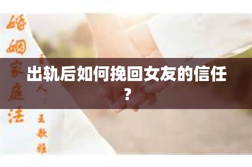 出轨后如何挽回女友的信任？