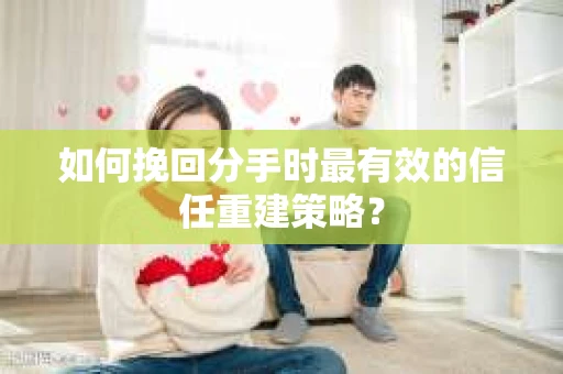 如何挽回分手时最有效的信任重建策略？