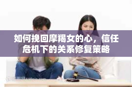 如何挽回摩羯女的心,信任危机下的关系修复策略 如何挽回摩羯女的心,信任危机下的关系修复策略