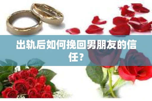 出轨后如何挽回男朋友的信任？