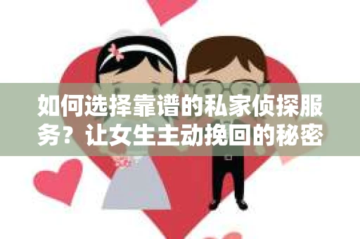 如何选择靠谱的私家侦探服务？让女生主动挽回的秘密武器怎么办？