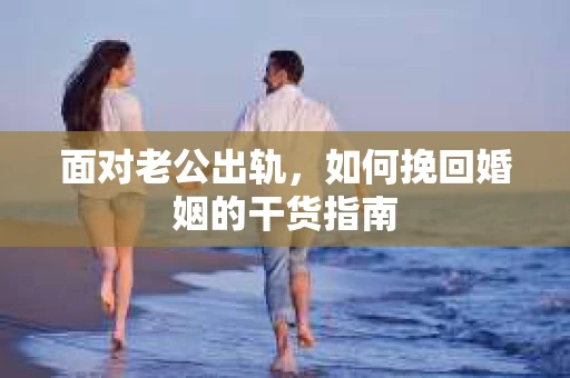面对老公出轨，如何挽回婚姻的干货指南