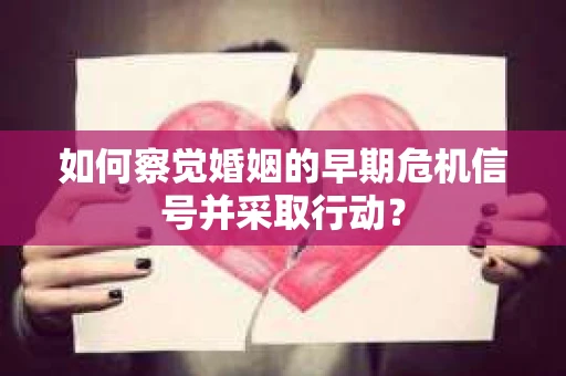如何察觉婚姻的早期危机信号并采取行动? 如何察觉婚姻的早期危机信号并采取行动?