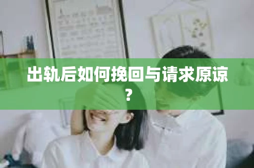 出轨后如何挽回与请求原谅? 出轨后如何挽回与请求原谅?