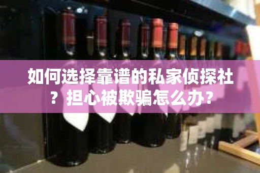 如何选择靠谱的私家侦探社？担心被欺骗怎么办？