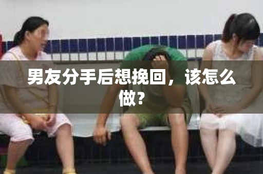 男友分手后想挽回，该怎么做？