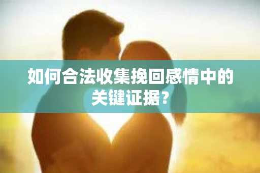 如何合法收集挽回感情中的关键证据？