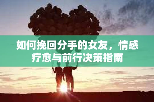 如何挽回分手的女友，情感疗愈与前行决策指南