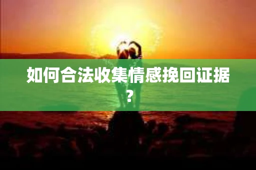 如何合法收集情感挽回证据？