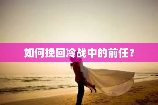 如何挽回冷战中的前任？