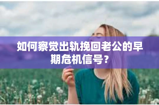 如何察觉出轨挽回老公的早期危机信号？