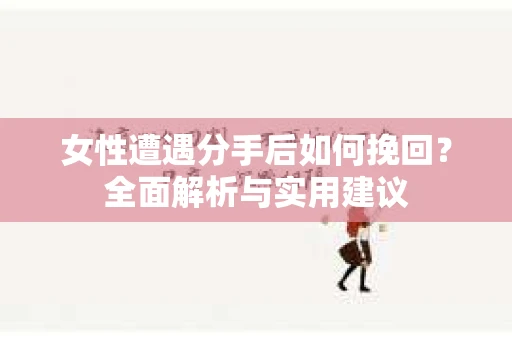 女性遭遇分手后如何挽回?全面解析与实用建议 女性遭遇分手后如何挽回?全面解析与实用建议
