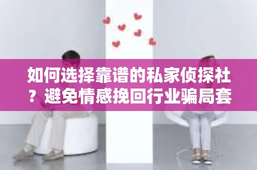 如何选择靠谱的私家侦探社？避免情感挽回行业骗局套路的实用指南