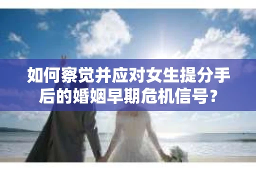 如何察觉并应对女生提分手后的婚姻早期危机信号？