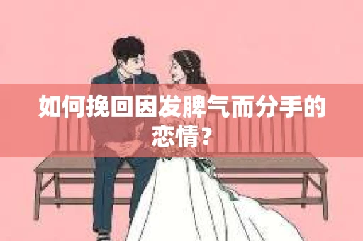如何挽回因发脾气而分手的恋情？