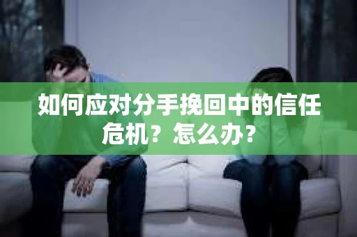 如何应对分手挽回中的信任危机？怎么办？