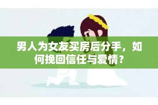 男人为女友买房后分手，如何挽回信任与爱情？