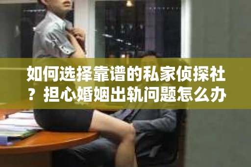 如何选择靠谱的私家侦探社？担心婚姻出轨问题怎么办？