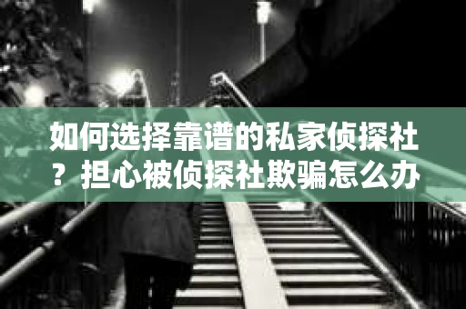 如何选择靠谱的私家侦探社？担心被侦探社欺骗怎么办？