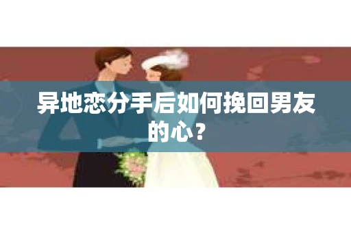 异地恋分手后如何挽回男友的心？