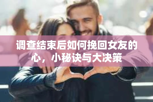 调查结束后如何挽回女友的心，小秘诀与大决策