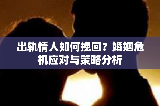 出轨情人如何挽回？婚姻危机应对与策略分析