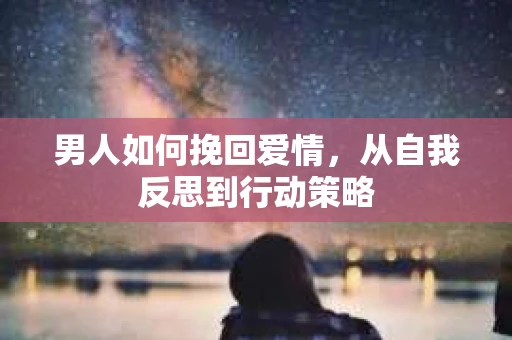 男人如何挽回爱情，从自我反思到行动策略