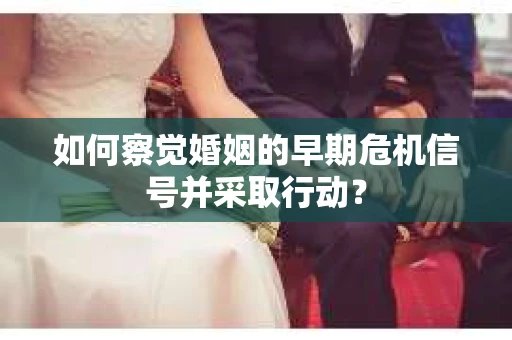 如何察觉婚姻的早期危机信号并采取行动？