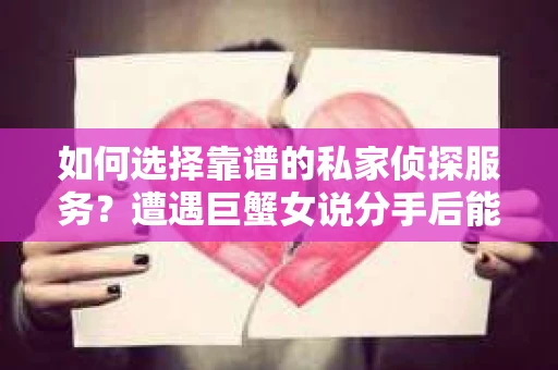 如何选择靠谱的私家侦探服务？遭遇巨蟹女说分手后能否挽回，侦探社能帮到你吗？
