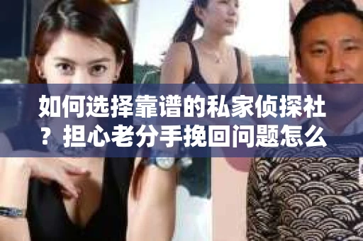 如何选择靠谱的私家侦探社？担心老分手挽回问题怎么办？