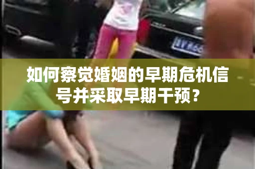 如何察觉婚姻的早期危机信号并采取早期干预？
