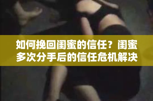 如何挽回闺蜜的信任?闺蜜多次分手后的信任危机解决方案 如何挽回闺蜜的信任?闺蜜多次分手后的信任危机解决方案