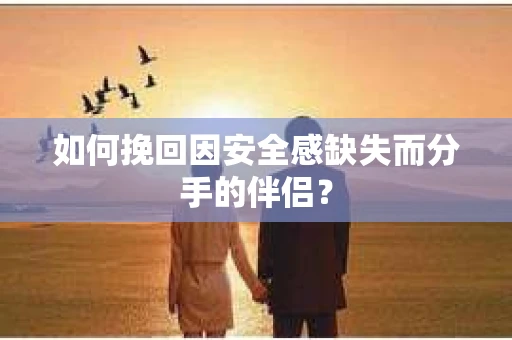 如何挽回因安全感缺失而分手的伴侣? 如何挽回因安全感缺失而分手的伴侣?