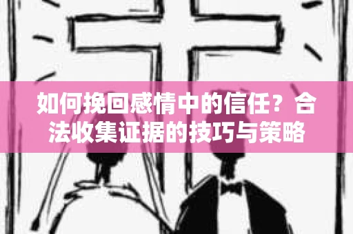 如何挽回感情中的信任？合法收集证据的技巧与策略