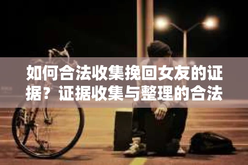 如何合法收集挽回女友的证据?证据收集与整理的合法策略怎么办? 如何合法收集挽回女友的证据?证据收集与整理的合法策略怎么办?