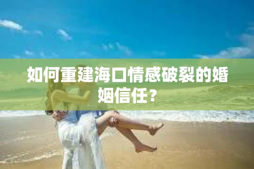 如何重建海口情感破裂的婚姻信任？