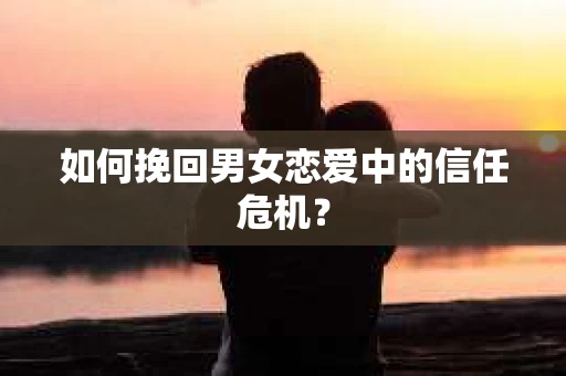 如何挽回男女恋爱中的信任危机？
