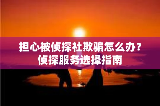 担心被侦探社欺骗怎么办？侦探服务选择指南